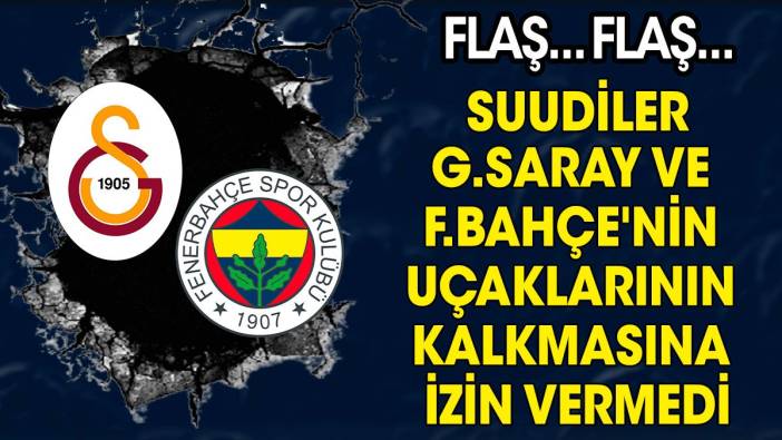 Flaş... Flaş... Suudiler Galatasaray ve Fenerbahçe'nin uçaklarının kalkmasına izin vermedi
