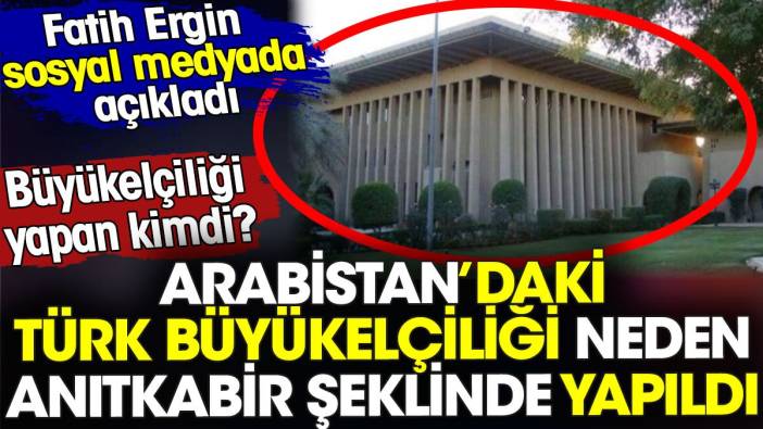 Arabistan'daki Türk büyükelçiliği neden Anıtkabir şeklinde yapıldı? Büyükelçiliği yapan kimdi?