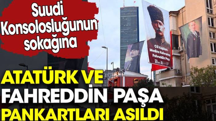 Suudi Konsolosluğunun sokağına Atatürk ve Fahreddin Paşa pankartları asıldı