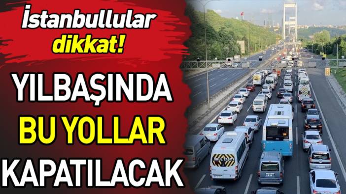 İstanbullular dikkat. Yılbaşında bu yollar kapatılacak