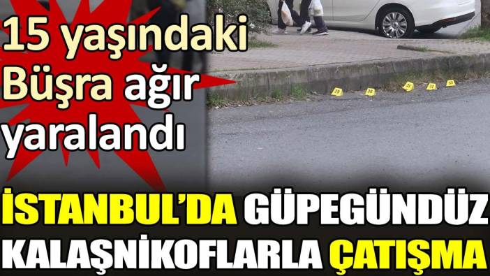 İstanbul'da güpegündüz kalaşnikoflarla çatışma. 15 yaşındaki Büşra ağır yaralandı
