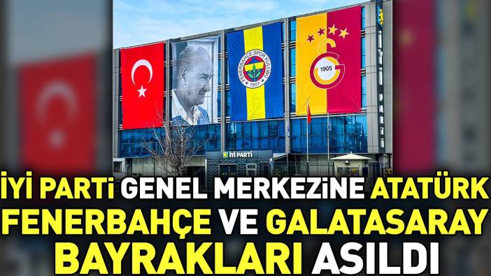 İYİ Parti Genel Merkezine Atatürk Fenerbahçe ve Galatasaray bayrakları asıldı