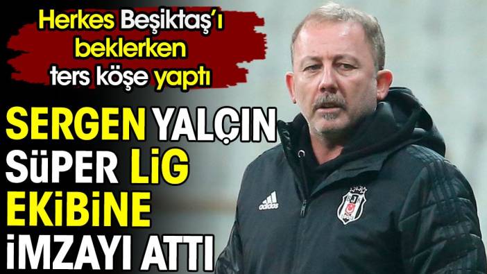 Sergen Yalçın Süper Lig ekibiyle anlaştı. Herkes Beşiktaş'ı beklerken ters köşe yaptı