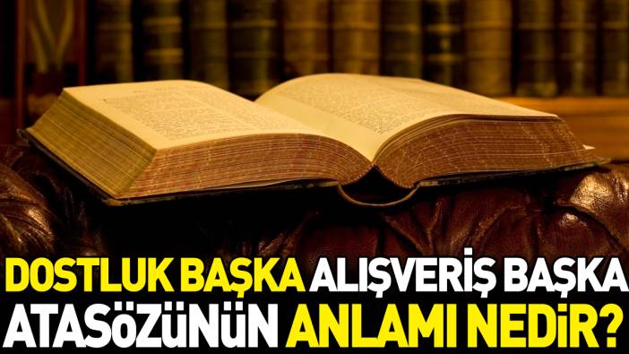 Dostluk başka alışveriş başka atasözünün anlamı nedir?