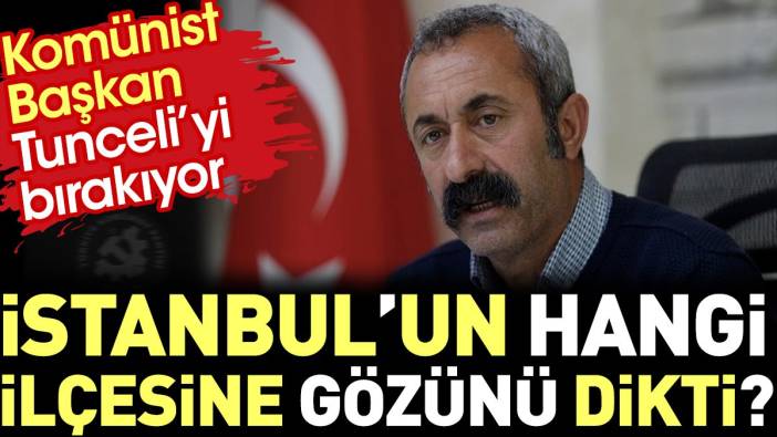 Komünist Başkan İstanbul'un hangi ilçesine gözünü dikti ? Tunceli'yi bırakıyor