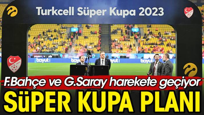 Fenerbahçe ve Galatasaray’ın Süper Kupa planı ortaya çıktı