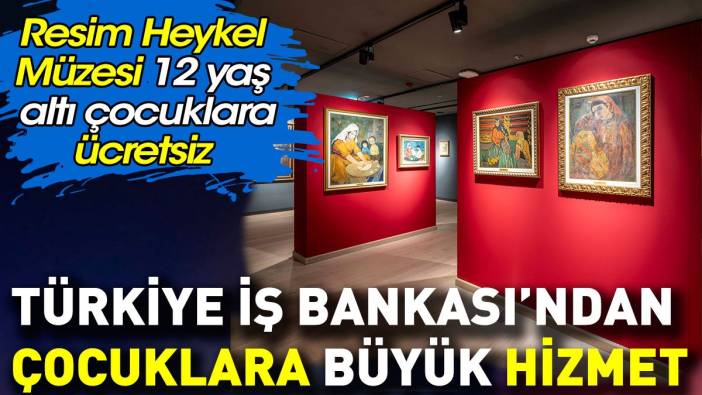 Türkiye İş Bankası Resim Heykel Müzesi’nden çocuklara büyük hizmet. 12 yaşına kadar ücretsiz
