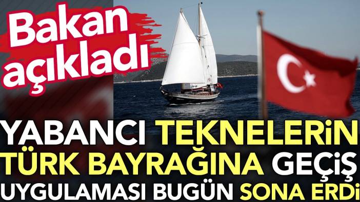 Bakan açıkladı. Yabancı teknelerin Türk bayrağına geçiş uygulaması bugün sona erdi