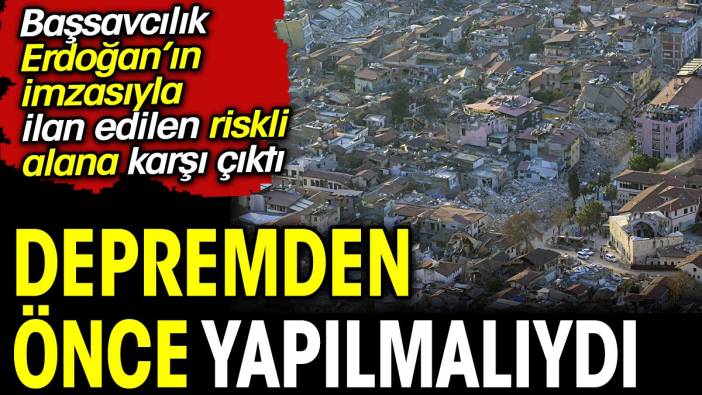 Başsavcılık, Erdoğan'ın imzasıyla ilan edilen riskli alana karşı çıktı: Depremden önce yapılmalıydı