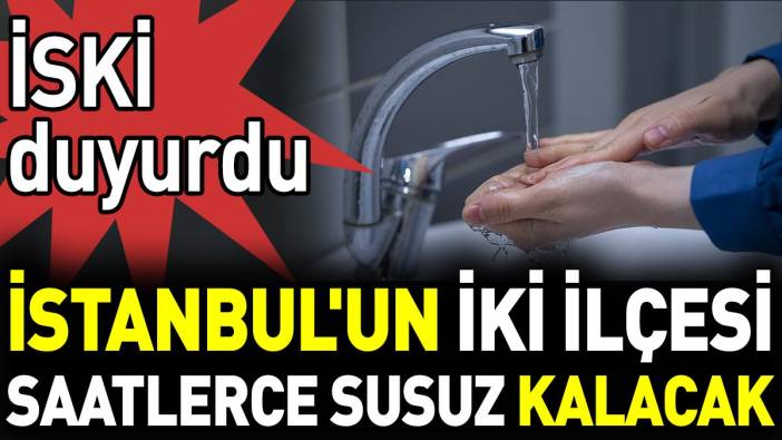 İSKİ duyurdu İstanbul'un iki ilçesi saatlerce susuz kalacak