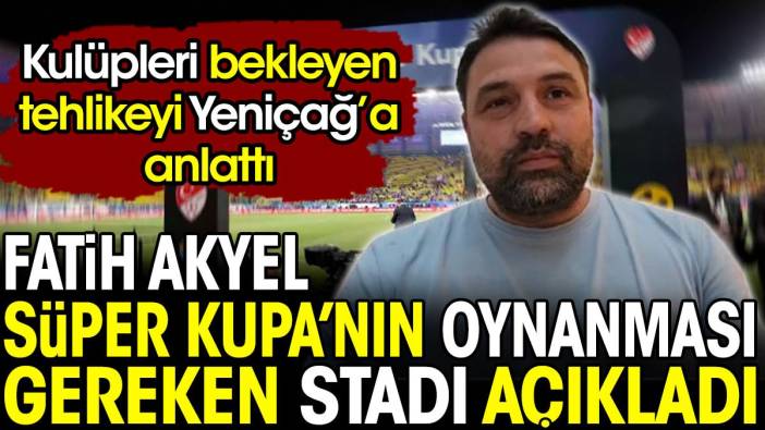 Fatih Akyel Süper Kupa’nın oynanması gereken stadı açıkladı. Kulüpleri bekleyen tehlikeyi Yeniçağ’a anlattı