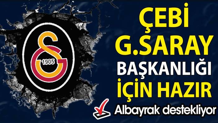Çebi Galatasaray başkanlığına soyunuyor. Albayrak da destek veriyor