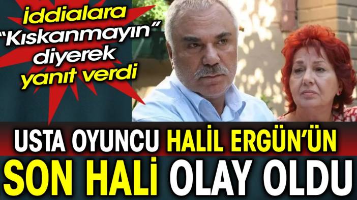 Usta oyuncu Halil Ergün'ün son hali olay oldu, İddialara "Kıskanmayın" diyerek yanıt verdi