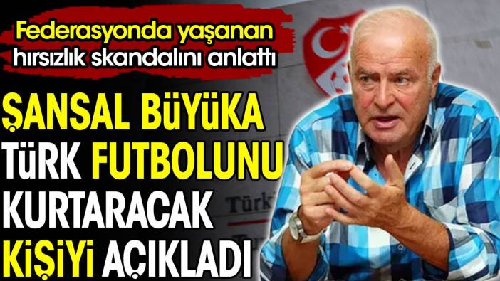 Şansal Büyüka Türk futbolunu kurtaracak kişiyi açıkladı. Federasyonda yaşanan hırsızlık skandalını anlattı