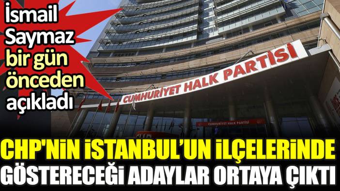 CHP'nin İstanbul'un ilçelerinde göstereceği adaylar ortaya çıktı. İsmail Saymaz bir gün önceden açıkladı