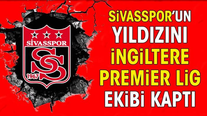 Sivasspor'un yıldızını İngiltere Premier Lig ekibi kaptı