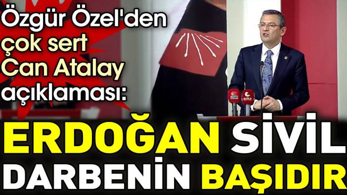 Özgür Özel'den çok sert Can Atalay açıklaması. 'Erdoğan sivil darbenin başıdır'