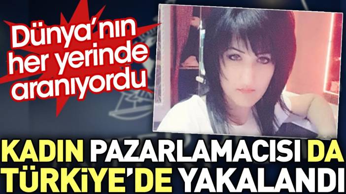 Dünyanın her yerinde aranan kadın pazarlamacısı da Türkiye'de yakalandı