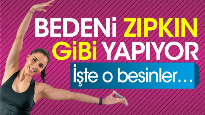 Bedeni zıpkın gibi yapıyor. İşte o besinler…