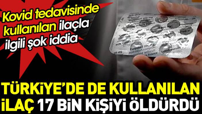 Kovid tedavisinde Türkiye'de de kullanılan ilaçla ilgili şok iddia. 17 bin kişi bu ilaç yüzünden ölmüş olabilir