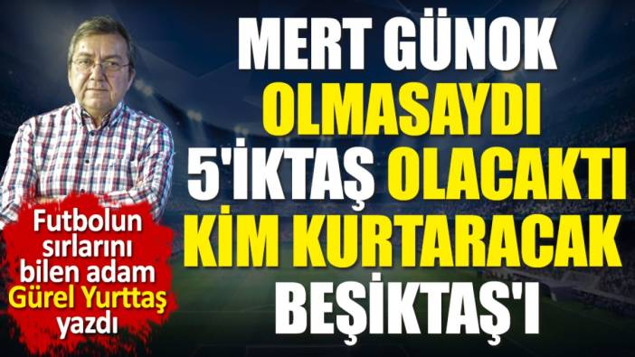 Beşiktaş'ı kimin kurtaracağını açıkladı. Mert Günok olmasaydı 5'iktaş olacaktı. Gürel Yurttaş yazdı