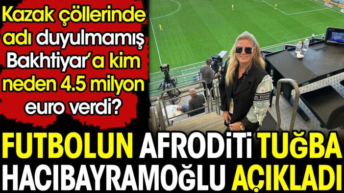 Futbolun Afrodit'i Tuğba Hacıbayramoğlu açıkladı. Kazak çöllerinde adı duyulmamış Bahtiyar'a kim neden 4.5 milyon euro verdi