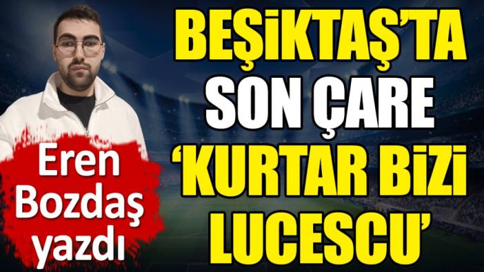 Beşiktaş'ta son çare 'Kurtar bizi Lucescu.' Eren Bozdaş yazdı