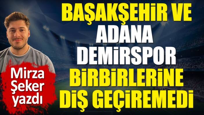 Başakşehir ve Adana Demirspor birbirine diş geçiremedi. Mirza Şeker yazdı