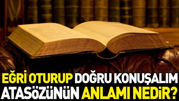 Eğri oturalım doğru konuşalım atasözünün anlamı nedir?