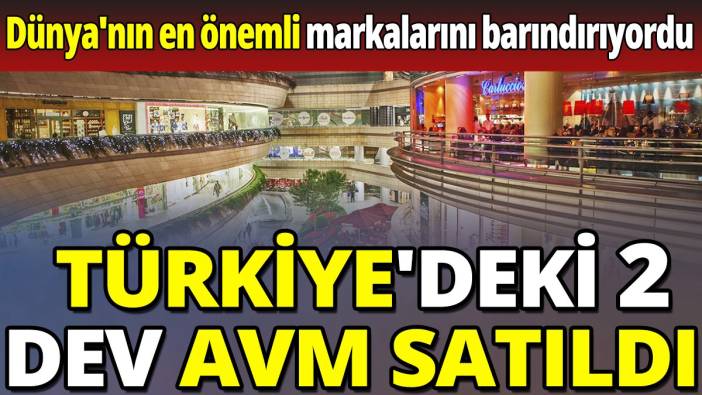 Türkiye'deki 2 dev AVM satıldı 'Dünya'nın en önemli markalarını barındırıyordu