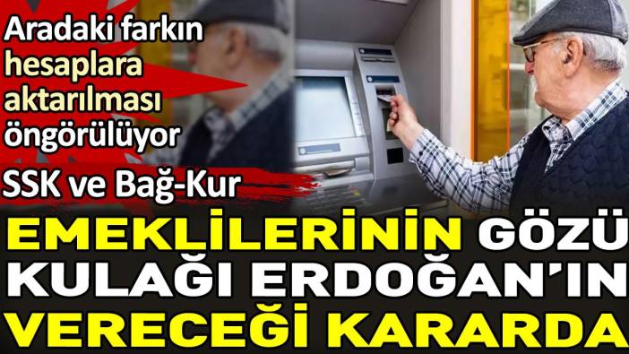SSK ve Bağ-Kur emeklilerinin gözü kulağı Erdoğan'ın vereceği kararda. Aradaki farkın hesaplara aktarılması öngörülüyor