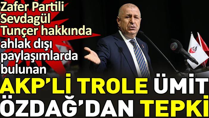 Zafer Partili Sevdagül Tunçer hakkında ahlak dışı paylaşımlarda bulunan AKP'li trole Ümit Özdağ'dan tepki