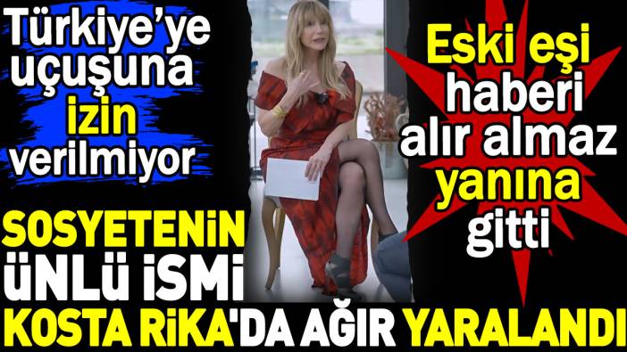 Sosyetenin ünlü ismi Kosta Rika'da ağır yaralandı. Türkiye'ye uçuşuna izin verilmiyor. Eski eşi haberi alır almaz yanına gitti