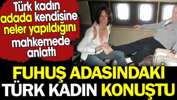 Fuhuş adasındaki Türk kadın konuştu. Türk kadın adada kendisine neler yapıldığını mahkemede anlattı