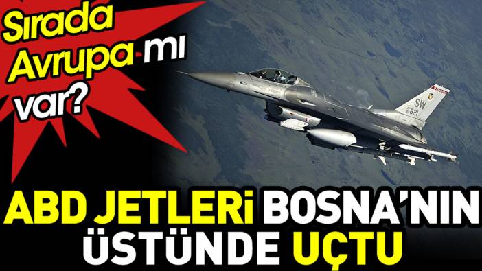 ABD jetleri Bosna’nın üstünde uçtu. Sırada Avrupa mı var?