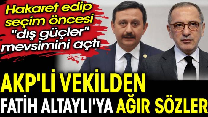 AKP'li vekilden Fatih Altaylı'ya ağır sözler. Hakaret edip seçim öncesi "dış güçler" mevsimini açtı
