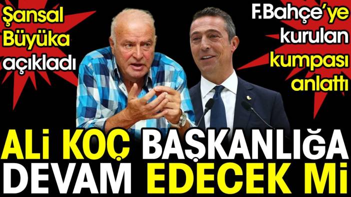 Şansal Büyüka açıkladı. Ali Koç başkanlığa devam edecek mi? Fenerbahçe'ye kurulan kumpas