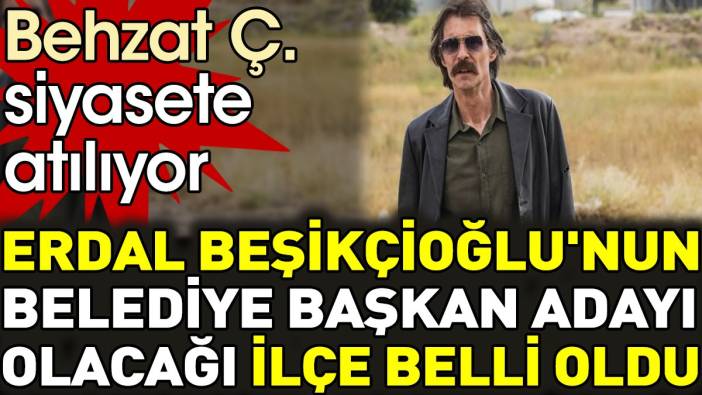 Erdal Beşikçioğlu'nun belediye başkan adayı olacağı ilçe belli oldu. Behzat Ç. siyasete atılıyor