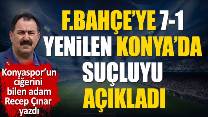 Fenerbahçe'ye 7-1 yenilen Konyaspor'da asıl suçlanması gereken kişiyi Recep Çınar açıkladı