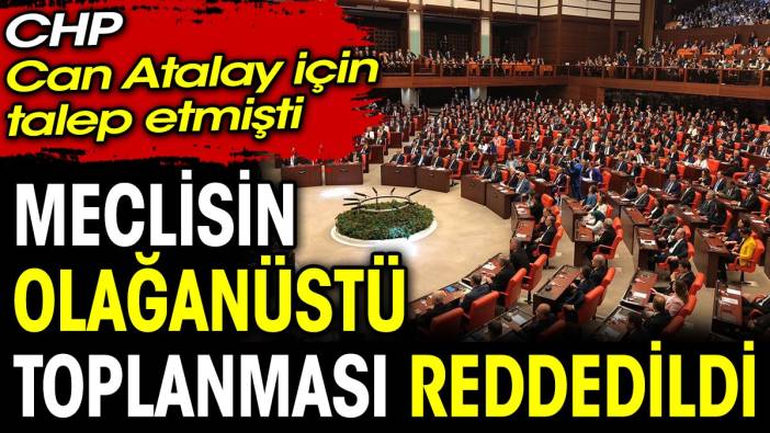CHP Can Atalay için talep etmişti. Meclisin olağanüstü toplanması reddedildi