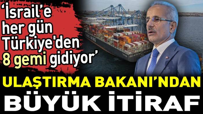 Ulaştırma Bakanı’ndan büyük itiraf. 'İsrail’e her gün Türkiye'den 8 gemi gidiyor'