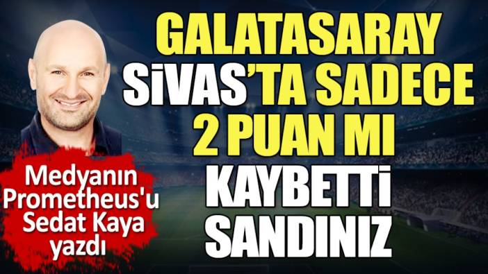 Galatasaray Sivas'ta sadece 2 puan mı kaybetti sandınız. Bakın başka neyi kaybetti Sedat Kaya yazdı