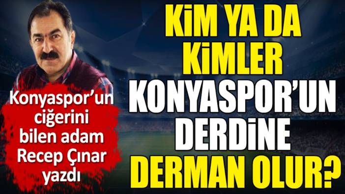 Kim ya da kimler Konyaspor’un derdine derman olur? Recep Çınar yazdı