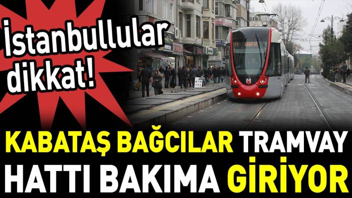 İstanbullular dikkat. Kabataş Bağcılar Tramvay hattı bakıma giriyor