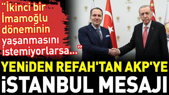 Yeniden Refah'tan AKP'ye İstanbul mesajı. 'İkinci bir İmamoğlu döneminin yaşanmasını istemiyorlarsa...'