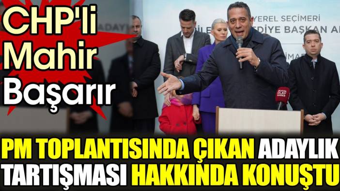 CHP'li Mahir Başarır PM toplantısında çıkan adaylık tartışması hakkında konuştu