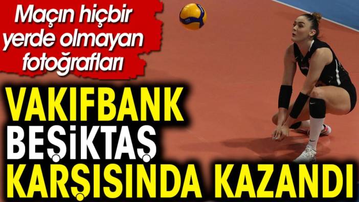 Zehra Güneş'in şov yaptığı maçta Vakıfbank Beşiktaş karşısında kazandı. Maçın tüm fotoğrafları