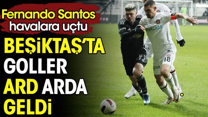 Beşiktaş'ta goller ard arda geldi. Fernando Santos havalara uçtu