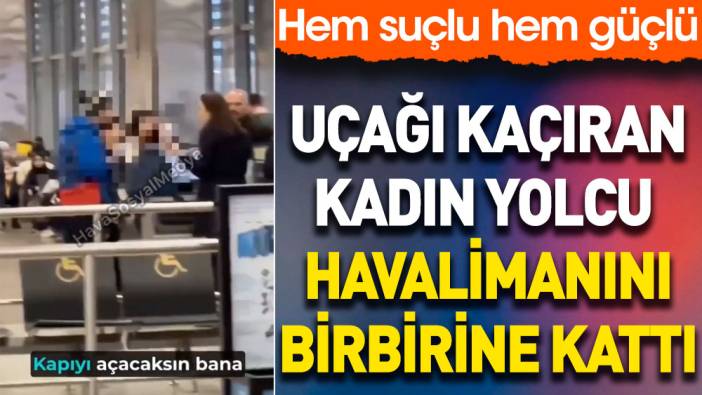 Uçağı kaçıran kadın yolcu havalimanını birbirine kattı. Hem suçlu hem güçlü