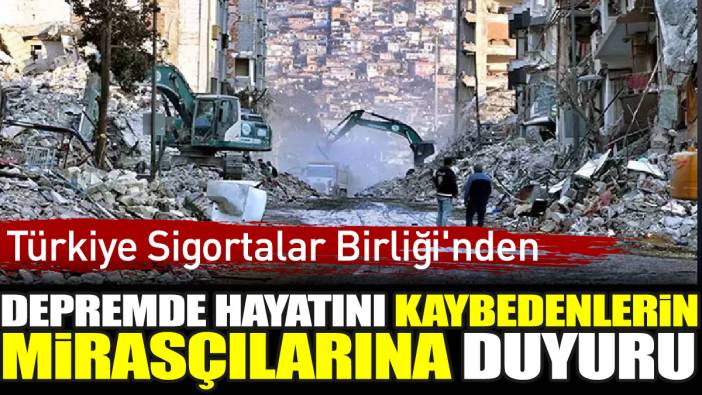 Türkiye Sigortalar Birliği'nden depremde hayatını kaybedenlerin mirasçılarına duyuru